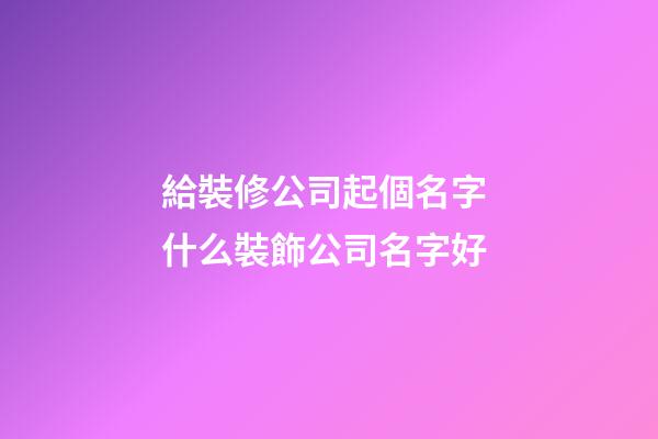 給裝修公司起個名字 什么裝飾公司名字好